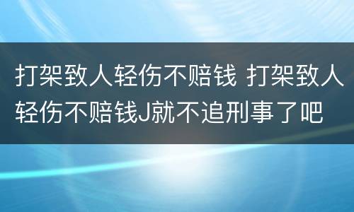 打架致人轻伤不赔钱 打架致人轻伤不赔钱J就不追刑事了吧