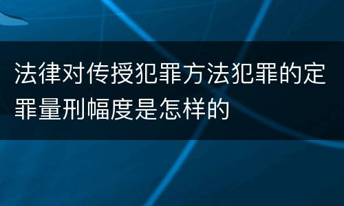 法律对传授犯罪方法犯罪的定罪量刑幅度是怎样的