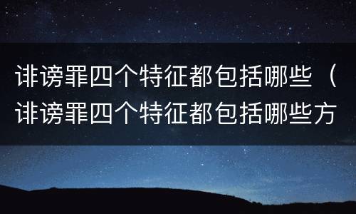 诽谤罪四个特征都包括哪些（诽谤罪四个特征都包括哪些方面）