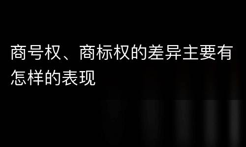 商号权、商标权的差异主要有怎样的表现