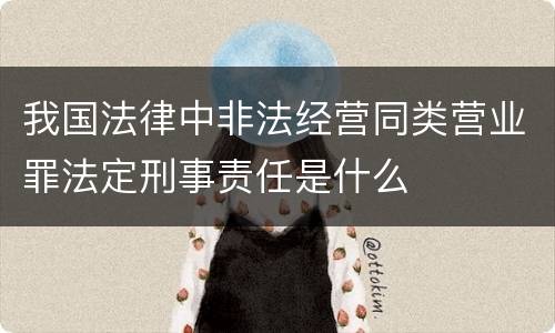 我国法律中非法经营同类营业罪法定刑事责任是什么
