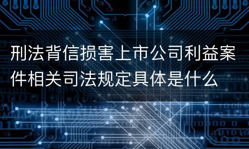 刑法背信损害上市公司利益案件相关司法规定具体是什么