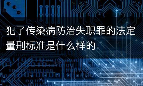 犯了传染病防治失职罪的法定量刑标准是什么样的