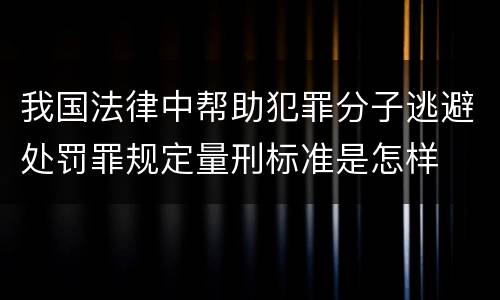 我国法律中帮助犯罪分子逃避处罚罪规定量刑标准是怎样