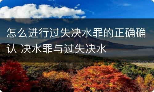 怎么进行过失决水罪的正确确认 决水罪与过失决水