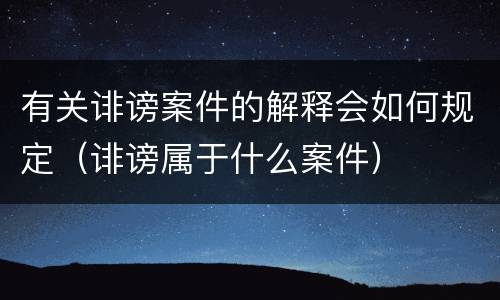 有关诽谤案件的解释会如何规定（诽谤属于什么案件）