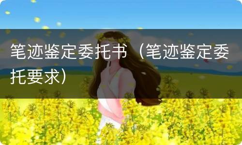 笔迹鉴定委托书（笔迹鉴定委托要求）