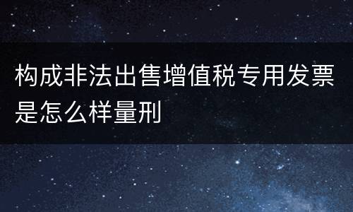 构成非法出售增值税专用发票是怎么样量刑