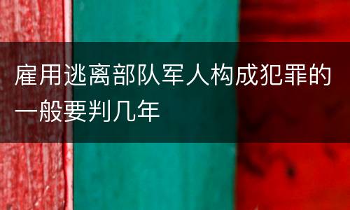 雇用逃离部队军人构成犯罪的一般要判几年