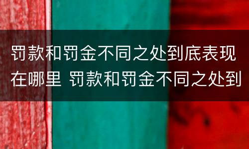 罚款和罚金不同之处到底表现在哪里 罚款和罚金不同之处到底表现在哪里呢