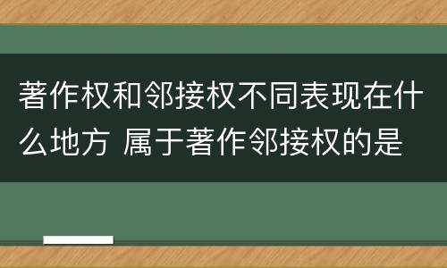 著作权和邻接权不同表现在什么地方 属于著作邻接权的是