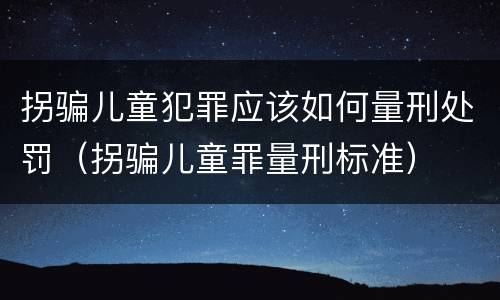 拐骗儿童犯罪应该如何量刑处罚（拐骗儿童罪量刑标准）