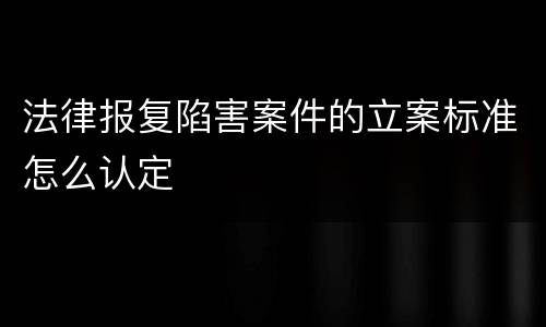 法律报复陷害案件的立案标准怎么认定