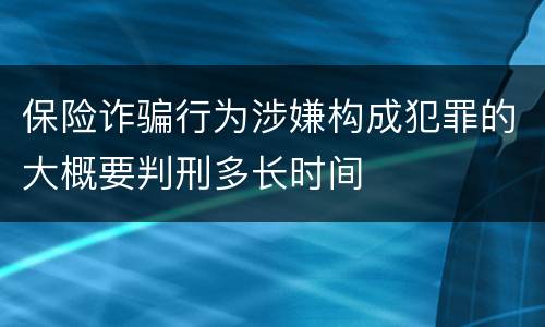 保险诈骗行为涉嫌构成犯罪的大概要判刑多长时间