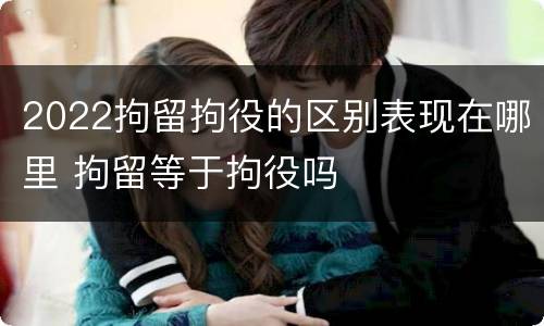 2022拘留拘役的区别表现在哪里 拘留等于拘役吗