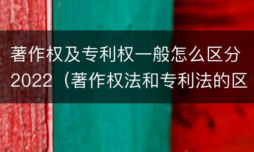 著作权及专利权一般怎么区分2022（著作权法和专利法的区别）