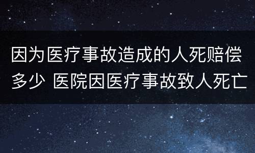 因为医疗事故造成的人死赔偿多少 医院因医疗事故致人死亡应赔偿多少钱
