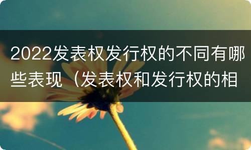 2022发表权发行权的不同有哪些表现（发表权和发行权的相同点）