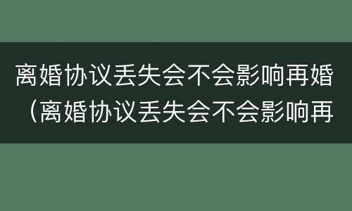 离婚协议丢失会不会影响再婚（离婚协议丢失会不会影响再婚生子）