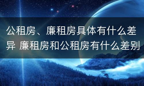 公租房、廉租房具体有什么差异 廉租房和公租房有什么差别