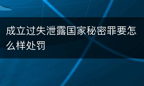 成立过失泄露国家秘密罪要怎么样处罚