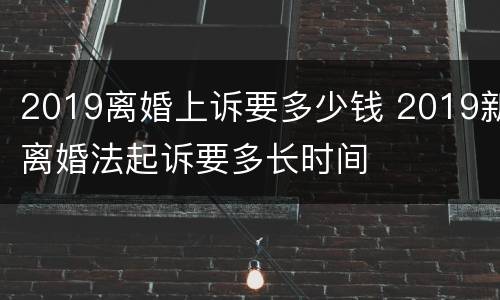 2019离婚上诉要多少钱 2019新离婚法起诉要多长时间