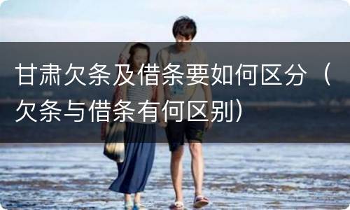 甘肃欠条及借条要如何区分（欠条与借条有何区别）
