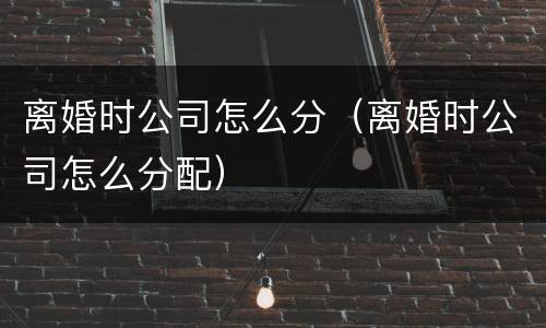 离婚时公司怎么分（离婚时公司怎么分配）