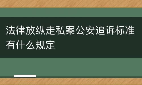 法律放纵走私案公安追诉标准有什么规定