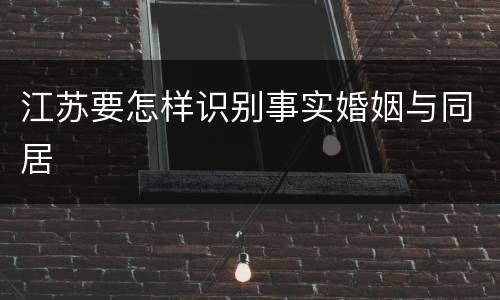 江苏要怎样识别事实婚姻与同居