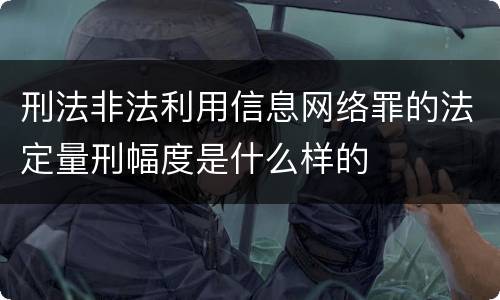 刑法非法利用信息网络罪的法定量刑幅度是什么样的