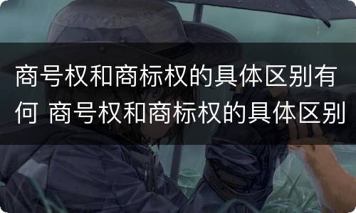 商号权和商标权的具体区别有何 商号权和商标权的具体区别有何不同