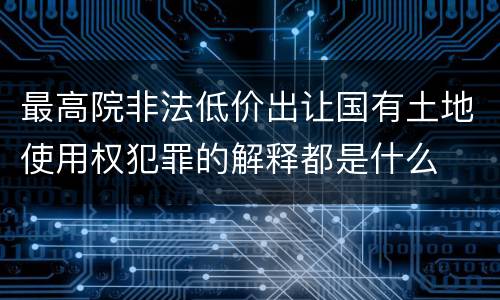 最高院非法低价出让国有土地使用权犯罪的解释都是什么