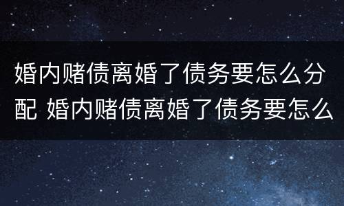 婚内赌债离婚了债务要怎么分配 婚内赌债离婚了债务要怎么分配财产