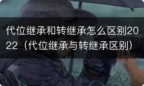 代位继承和转继承怎么区别2022（代位继承与转继承区别）