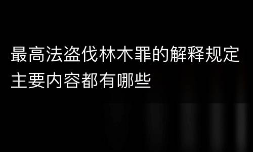 最高法盗伐林木罪的解释规定主要内容都有哪些