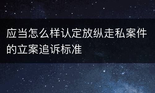 应当怎么样认定放纵走私案件的立案追诉标准