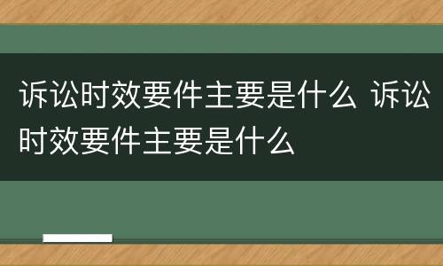 诉讼时效要件主要是什么 诉讼时效要件主要是什么