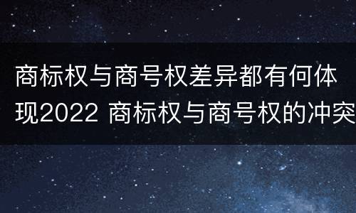 商标权与商号权差异都有何体现2022 商标权与商号权的冲突