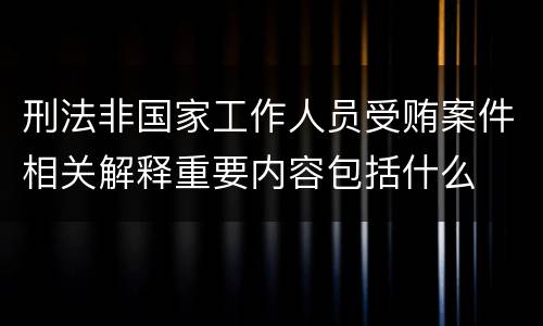刑法非国家工作人员受贿案件相关解释重要内容包括什么