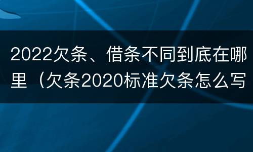 2022欠条、借条不同到底在哪里（欠条2020标准欠条怎么写）