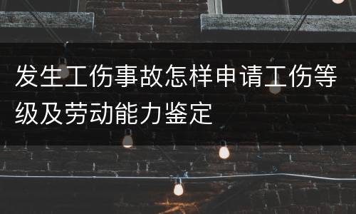 发生工伤事故怎样申请工伤等级及劳动能力鉴定