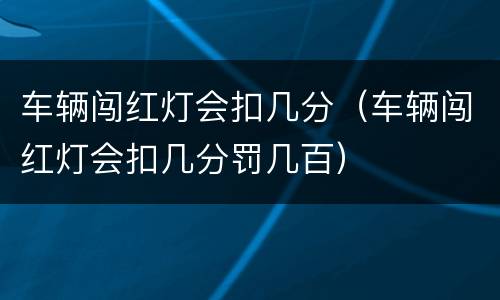 车辆闯红灯会扣几分（车辆闯红灯会扣几分罚几百）