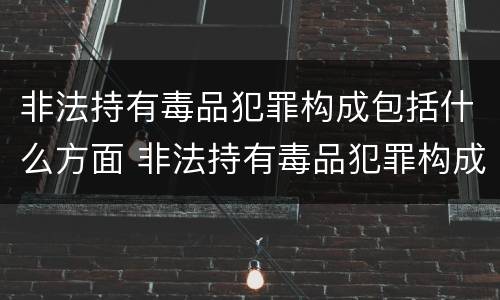 非法持有毒品犯罪构成包括什么方面 非法持有毒品犯罪构成包括什么方面的