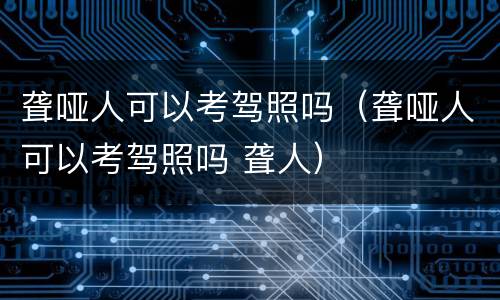 聋哑人可以考驾照吗（聋哑人可以考驾照吗 聋人）