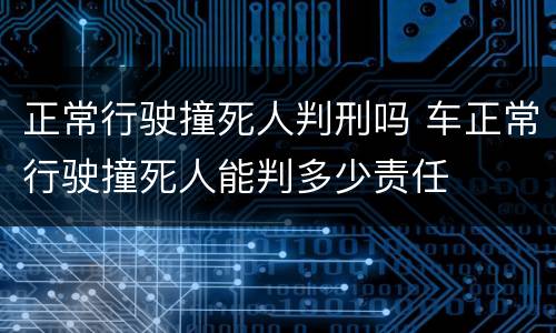正常行驶撞死人判刑吗 车正常行驶撞死人能判多少责任