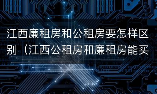 江西廉租房和公租房要怎样区别（江西公租房和廉租房能买吗）