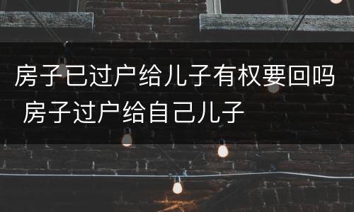 房子已过户给儿子有权要回吗 房子过户给自己儿子