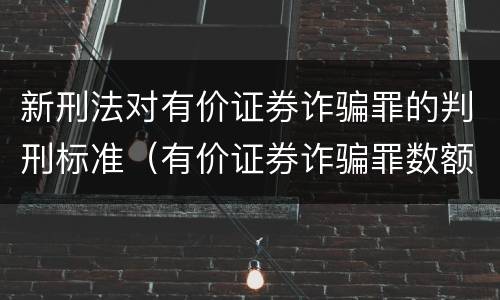 新刑法对有价证券诈骗罪的判刑标准（有价证券诈骗罪数额标准）