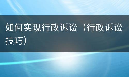 如何实现行政诉讼（行政诉讼技巧）